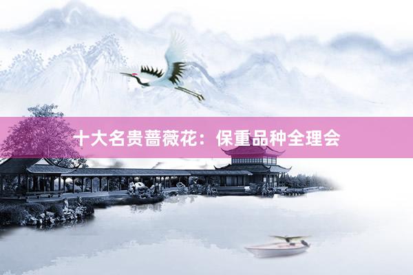 十大名贵蔷薇花：保重品种全理会