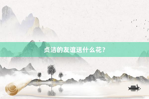 贞洁的友谊送什么花？