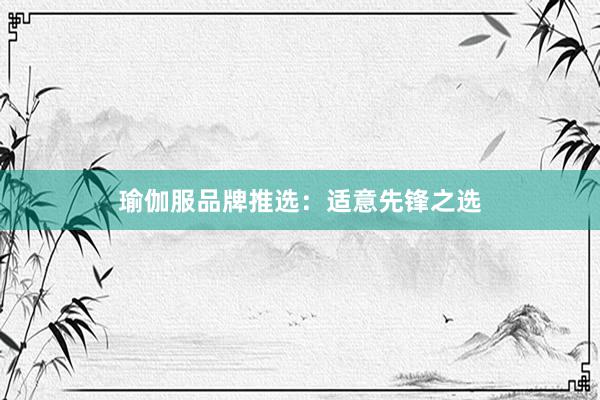 瑜伽服品牌推选：适意先锋之选