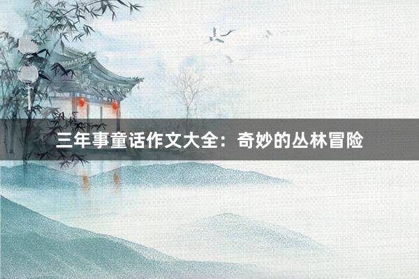 三年事童话作文大全:奇妙的丛林冒险